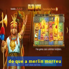 do que a merlin morreu